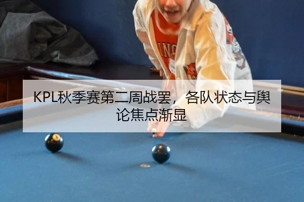 KPL秋季赛第二周战罢，各队状态与舆论焦点渐显（LEJING）