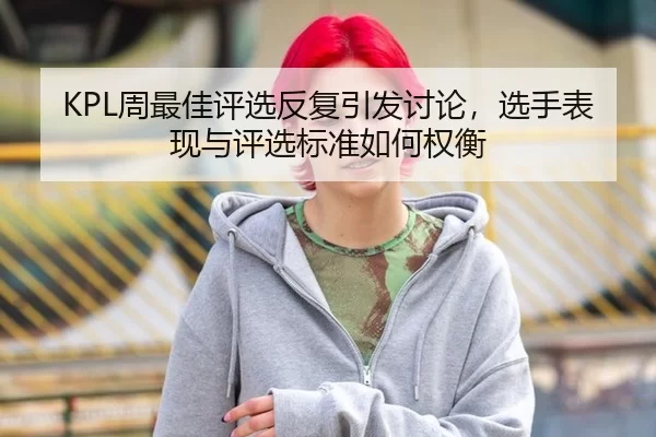 KPL周最佳评选反复引发讨论，选手表现与评选标准如何权衡